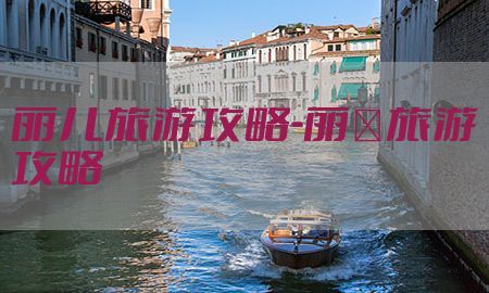 丽儿旅游攻略-丽冮旅游攻略