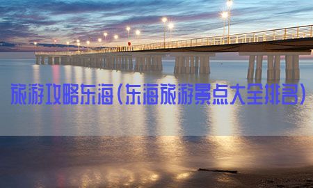 旅游攻略东海（东海旅游景点大全排名）