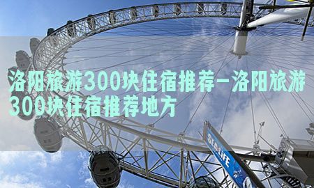 洛阳旅游300块住宿推荐-洛阳旅游300块住宿推荐地方