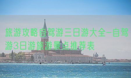 旅游攻略自驾游三日游大全-自驾游3日游旅游景点推荐表