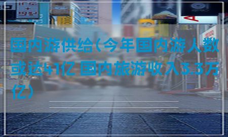 国内游供给（今年国内游人数或达41亿 国内旅游收入3.3万亿）