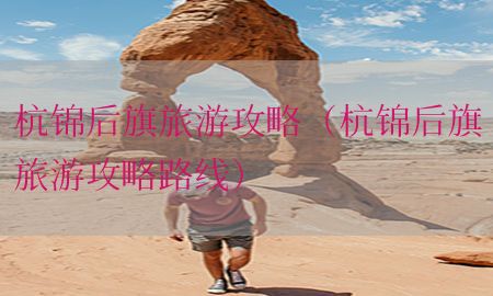 杭锦后旗旅游攻略（杭锦后旗旅游攻略路线）