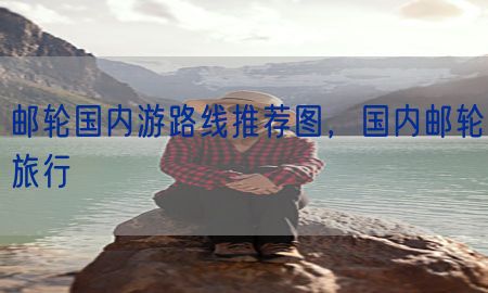 邮轮国内游路线推荐图，国内邮轮旅行