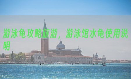 游泳龟攻略旅游，游泳馆水龟使用说明