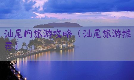 汕尾内旅游攻略（汕尾旅游推荐）