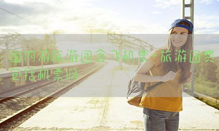 国内游旅游团含飞机票-旅游团费包括机票吗