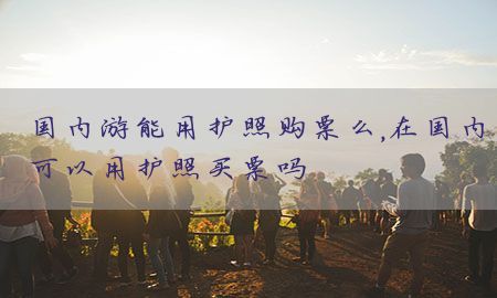 国内游能用护照购票么，在国内可以用护照买票吗