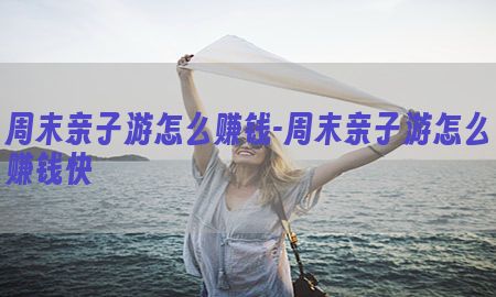 周末亲子游怎么赚钱-周末亲子游怎么赚钱快