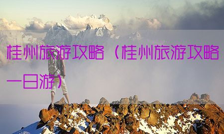 桂州旅游攻略（桂州旅游攻略一日游）