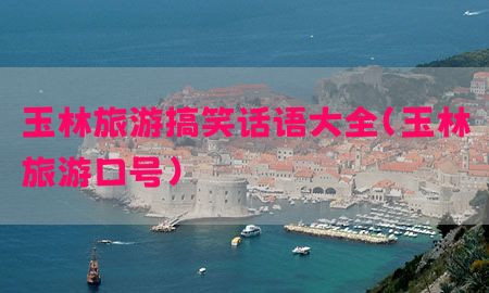 玉林旅游搞笑话语大全（玉林旅游口号）