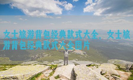 女士旅游背包经典款式大全，女士旅游背包经典款式大全图片