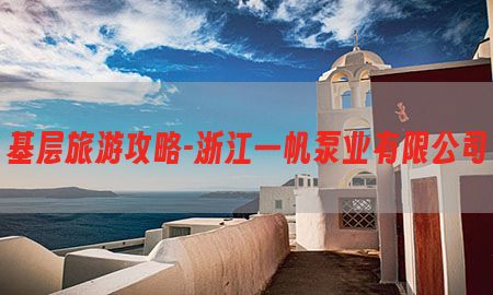 基层旅游攻略-浙江一帆泵业有限公司