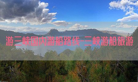 游三峡国内游船路线-三峡游船旅游