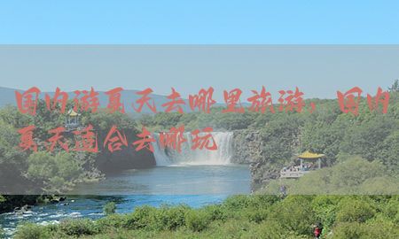 国内游夏天去哪里旅游，国内夏天适合去哪玩