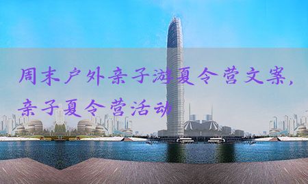 周末户外亲子游夏令营文案，亲子夏令营活动