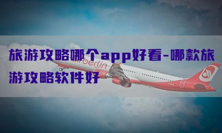 旅游攻略哪个app好看-哪款旅游攻略软件好