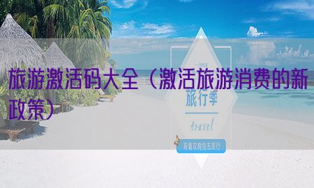 旅游激活码大全（激活旅游消费的新政策）