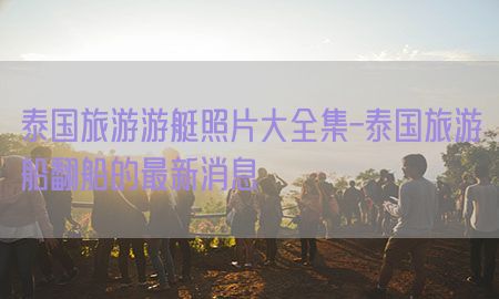 泰国旅游游艇照片大全集-泰国旅游船翻船的最新消息