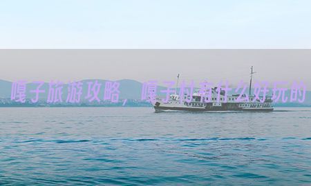 嘎子旅游攻略，嘎子村有什么好玩的