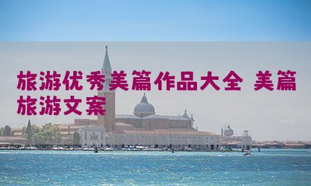 旅游优秀美篇作品大全，美篇旅游文案