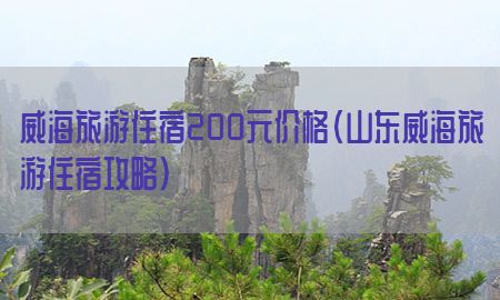 威海旅游住宿200元价格（山东威海旅游住宿攻略）