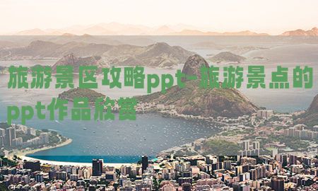 旅游景区攻略ppt-旅游景点的ppt作品欣赏