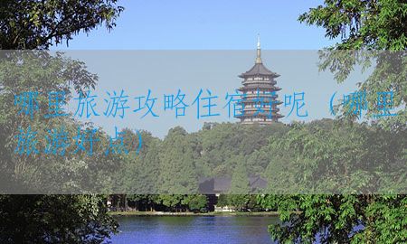 哪里旅游攻略住宿好呢（哪里旅游好点）