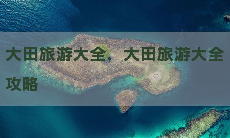 大田旅游大全，大田旅游大全攻略