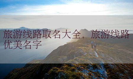 旅游线路取名大全，旅游线路优美名字