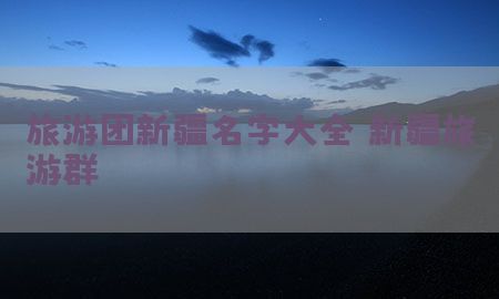 旅游团新疆名字大全（新疆旅游群）