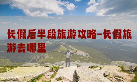 长假后半段旅游攻略-长假旅游去哪里