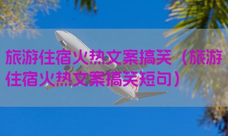 旅游住宿火热文案搞笑（旅游住宿火热文案搞笑短句）