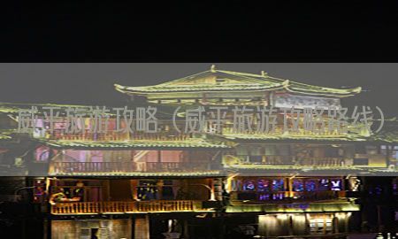 威平旅游攻略（威平旅游攻略路线）