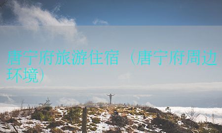 唐宁府旅游住宿（唐宁府周边环境）