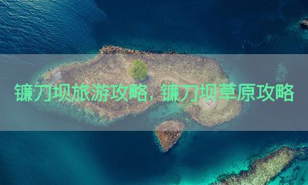 镰刀坝旅游攻略，镰刀坝草原攻略