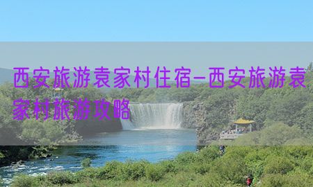 西安旅游袁家村住宿-西安旅游袁家村旅游攻略