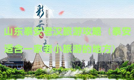 山东泰安老汉旅游攻略（泰安适合一家老小旅游的地方）