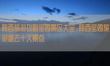 陕西旅游攻略宝鸡景区大全，陕西宝鸡旅游必去十大景点