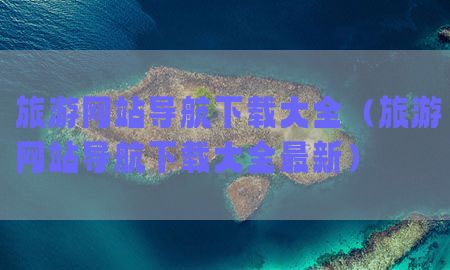 旅游网站导航下载大全（旅游网站导航下载大全最新）