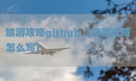 旅游攻略github（旅游攻略怎么写）