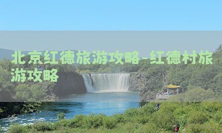 北京红德旅游攻略-红德村旅游攻略