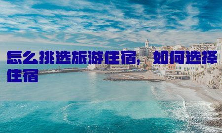 怎么挑选旅游住宿，如何选择住宿