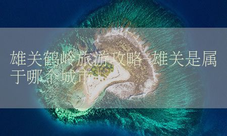 雄关鹤岭旅游攻略-雄关是属于哪个城市