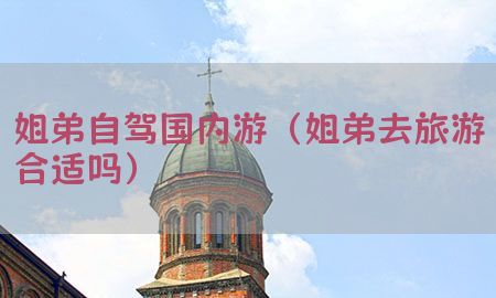 姐弟自驾国内游（姐弟去旅游合适吗）