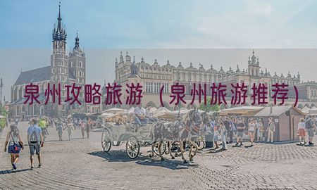 泉州攻略旅游（泉州旅游推荐）