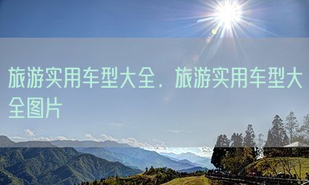 旅游实用车型大全，旅游实用车型大全图片