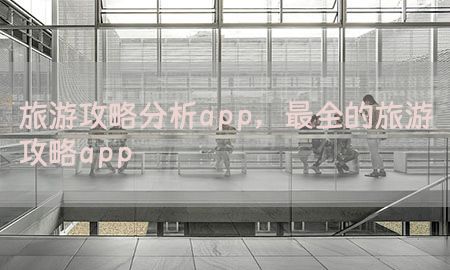 旅游攻略分析app，最全的旅游攻略app