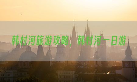 韩村河旅游攻略，韩村河一日游