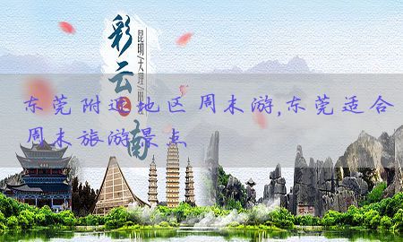 东莞附近地区周末游，东莞适合周末旅游景点