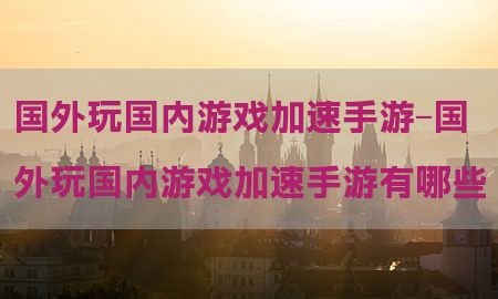 国外玩国内游戏加速手游-国外玩国内游戏加速手游有哪些